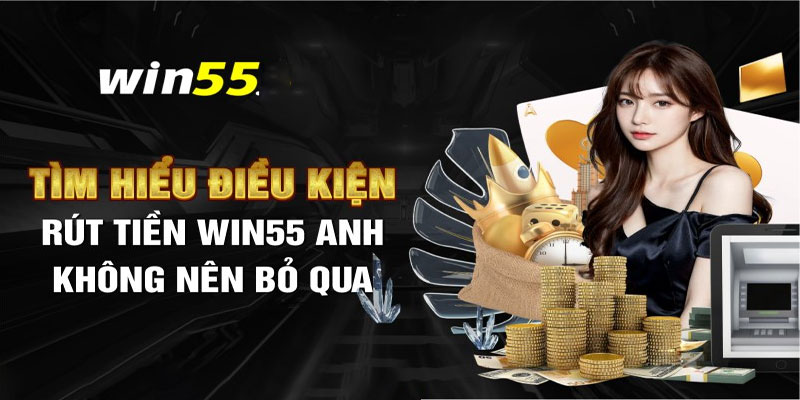 Điều kiện rút tiền win55 cần những gì?